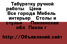 Табуретку ручной работы › Цена ­ 1 800 - Все города Мебель, интерьер » Столы и стулья   . Пензенская обл.,Пенза г.